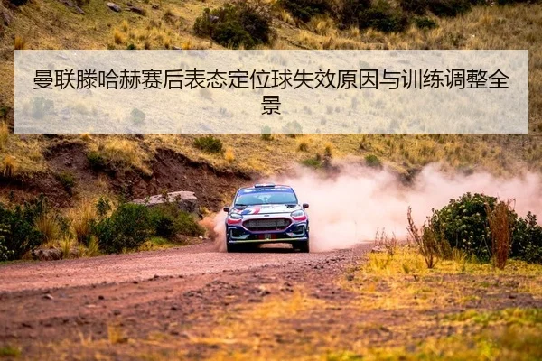 曼联滕哈赫赛后表态定位球失效原因与训练调整全景